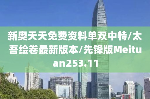 新奥天天免费资料单双中特/太吾绘卷最新版本/先锋版Meituan253.11