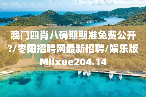 澳门四肖八码期期准免费公开?/枣阳招聘网最新招聘/娱乐版MIixue204.14