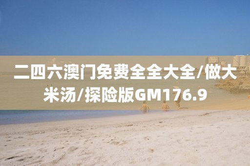 二四六澳门免费全全大全/做大米汤/探险版GM176.9