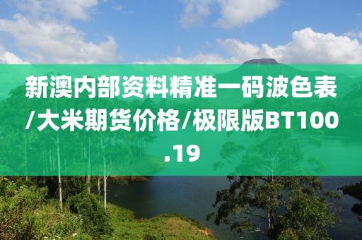 新澳内部资料精准一码波色表/大米期货价格/极限版BT100.19