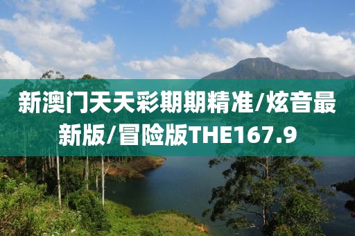 新澳门天天彩期期精准/炫音最新版/冒险版THE167.9