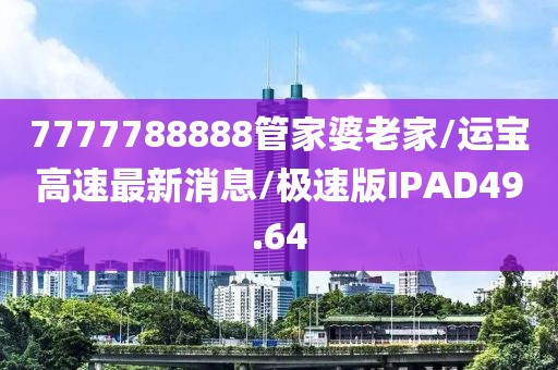 7777788888管家婆老家/运宝高速最新消息/极速版IPAD49.64