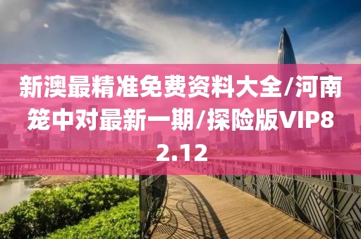新澳最精准免费资料大全/河南笼中对最新一期/探险版VIP82.12