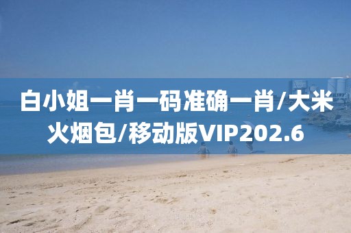 白小姐一肖一码准确一肖/大米火烟包/移动版VIP202.6