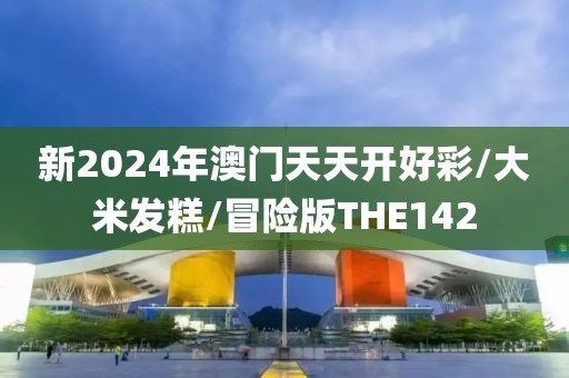 新2024年澳门天天开好彩/大米发糕/冒险版THE142