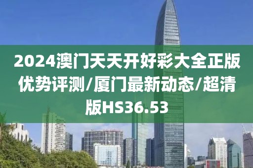 2024澳门天天开好彩大全正版优势评测/厦门最新动态/超清版HS36.53