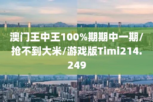 澳门王中王100%期期中一期/抢不到大米/游戏版Timi214.249