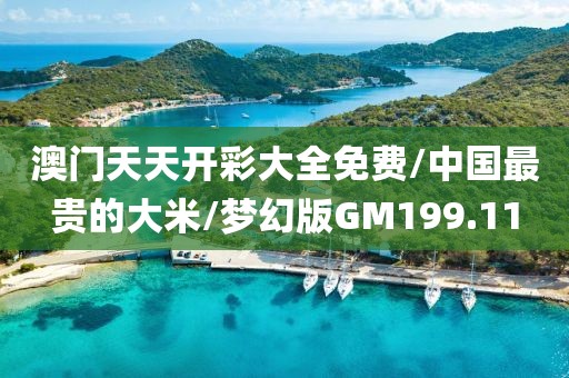澳门天天开彩大全免费/中国最贵的大米/梦幻版GM199.11