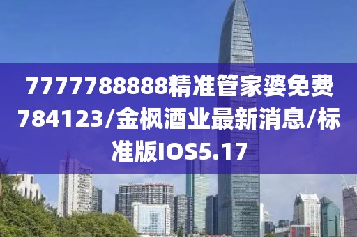 7777788888精准管家婆免费784123/金枫酒业最新消息/标准版IOS5.17