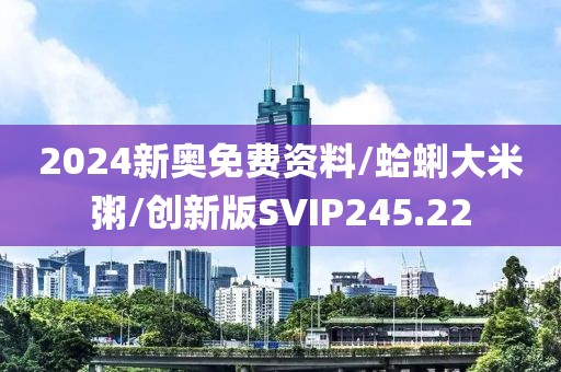 2024新奥免费资料/蛤蜊大米粥/创新版SVIP245.22