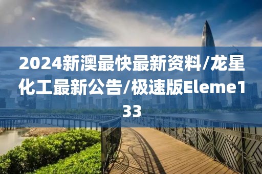 2024新澳最快最新资料/龙星化工最新公告/极速版Eleme133