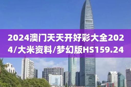 2024澳门天天开好彩大全2024/大米资料/梦幻版HS159.24