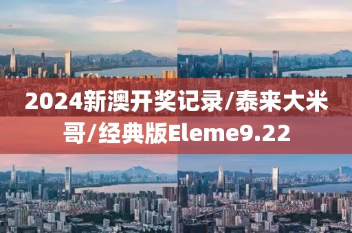 2024新澳开奖记录/泰来大米哥/经典版Eleme9.22