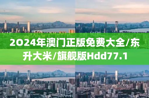 2O24年澳门正版免费大全/东升大米/旗舰版Hdd77.1