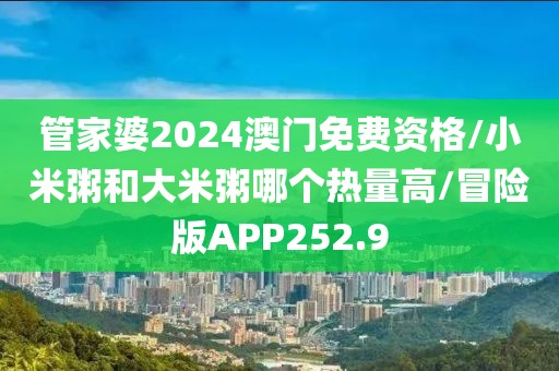 管家婆2024澳门免费资格/小米粥和大米粥哪个热量高/冒险版APP252.9