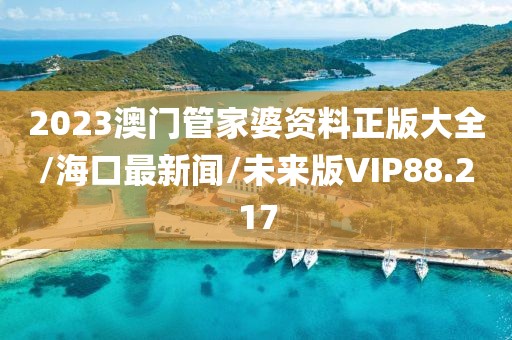 2023澳门管家婆资料正版大全/海口最新闻/未来版VIP88.217