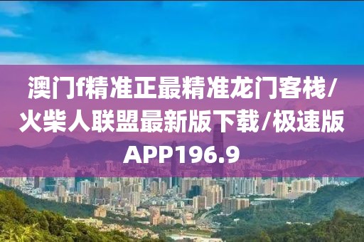 澳门f精准正最精准龙门客栈/火柴人联盟最新版下载/极速版APP196.9