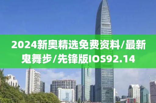 2024新奥精选免费资料/最新鬼舞步/先锋版IOS92.14