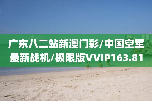 广东八二站新澳门彩/中国空军最新战机/极限版VVIP163.81