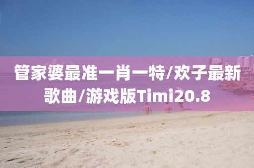 管家婆最准一肖一特/欢子最新歌曲/游戏版Timi20.8