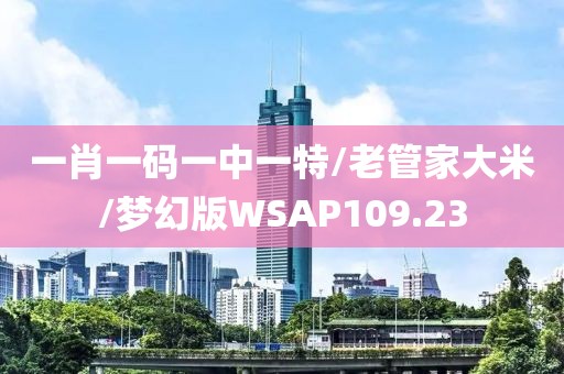 一肖一码一中一特/老管家大米/梦幻版WSAP109.23