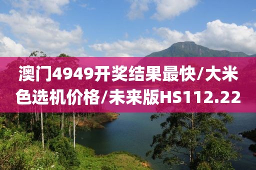 澳门4949开奖结果最快/大米色选机价格/未来版HS112.22