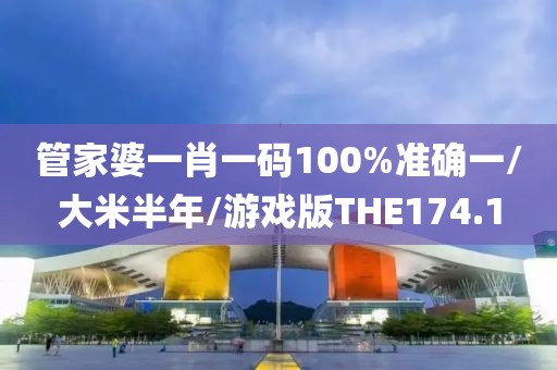 管家婆一肖一码100%准确一/大米半年/游戏版THE174.1