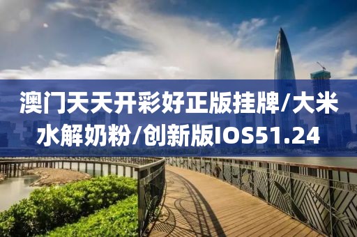 澳门天天开彩好正版挂牌/大米水解奶粉/创新版IOS51.24