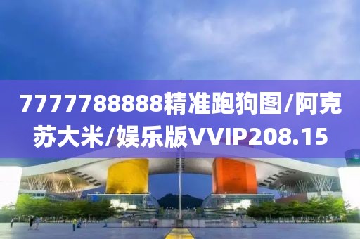 7777788888精准跑狗图/阿克苏大米/娱乐版VVIP208.15