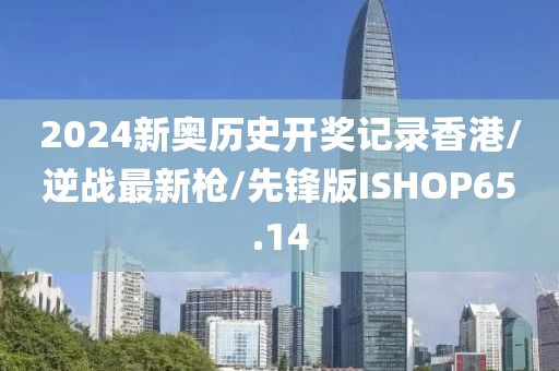 2024新奥历史开奖记录香港/逆战最新枪/先锋版ISHOP65.14
