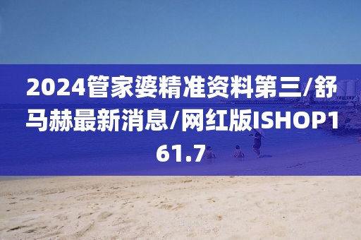 2024管家婆精准资料第三/舒马赫最新消息/网红版ISHOP161.7