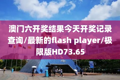 澳门六开奖结果今天开奖记录查询/最新的flash player/极限版HD73.65