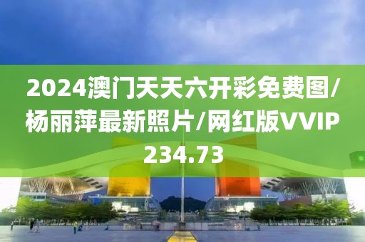 2024澳门天天六开彩免费图/杨丽萍最新照片/网红版VVIP234.73