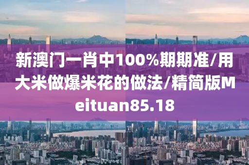 新澳门一肖中100%期期准/用大米做爆米花的做法/精简版Meituan85.18