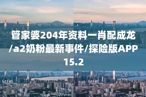 管家婆204年资料一肖配成龙/a2奶粉最新事件/探险版APP15.2