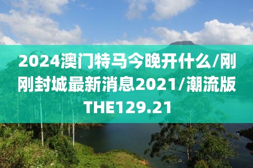 2024澳门特马今晚开什么/刚刚封城最新消息2021/潮流版THE129.21