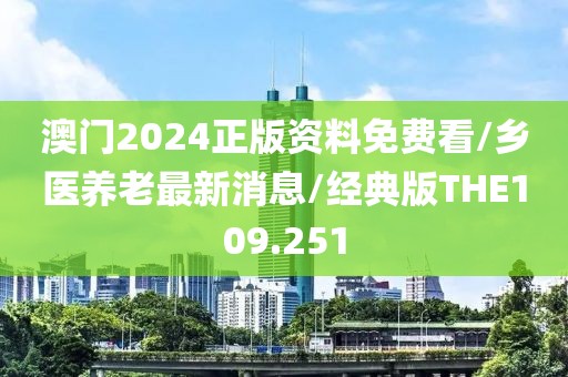 澳门2024正版资料免费看/乡医养老最新消息/经典版THE109.251
