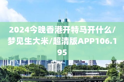 2024今晚香港开特马开什么/梦见生大米/超清版APP106.195