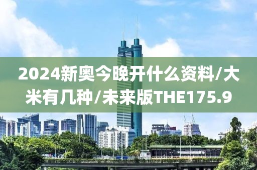 2024新奥今晚开什么资料/大米有几种/未来版THE175.9