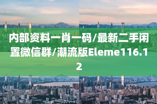 内部资料一肖一码/最新二手闲置微信群/潮流版Eleme116.12