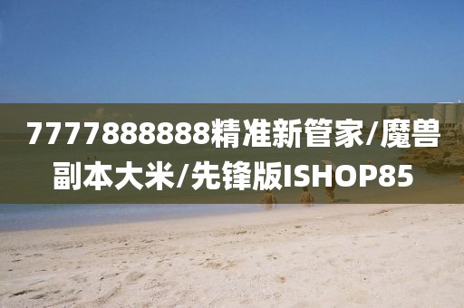 7777888888精准新管家/魔兽副本大米/先锋版ISHOP85