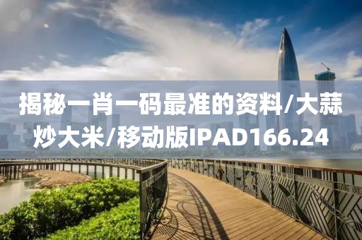 揭秘一肖一码最准的资料/大蒜炒大米/移动版IPAD166.24