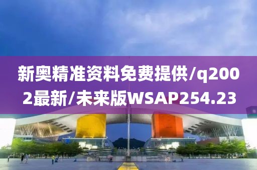 新奥精准资料免费提供/q2002最新/未来版WSAP254.23
