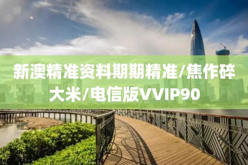新澳精准资料期期精准/焦作碎大米/电信版VVIP90