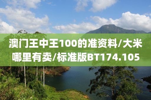 澳门王中王100的准资料/大米哪里有卖/标准版BT174.105