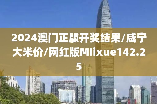 2024澳门正版开奖结果/咸宁大米价/网红版MIixue142.25
