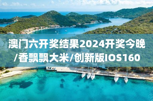 澳门六开奖结果2024开奖今晚/香飘飘大米/创新版IOS160