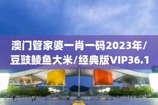 澳门管家婆一肖一码2023年/豆豉鲮鱼大米/经典版VIP36.1