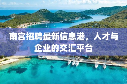 南宫招聘最新信息港，人才与企业的交汇平台
