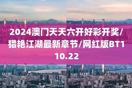 2024澳门天天六开好彩开奖/猎艳江湖最新章节/网红版BT110.22